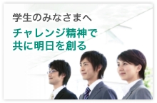 学生のみなさまへ チャレンジ精神で共に明日を創る